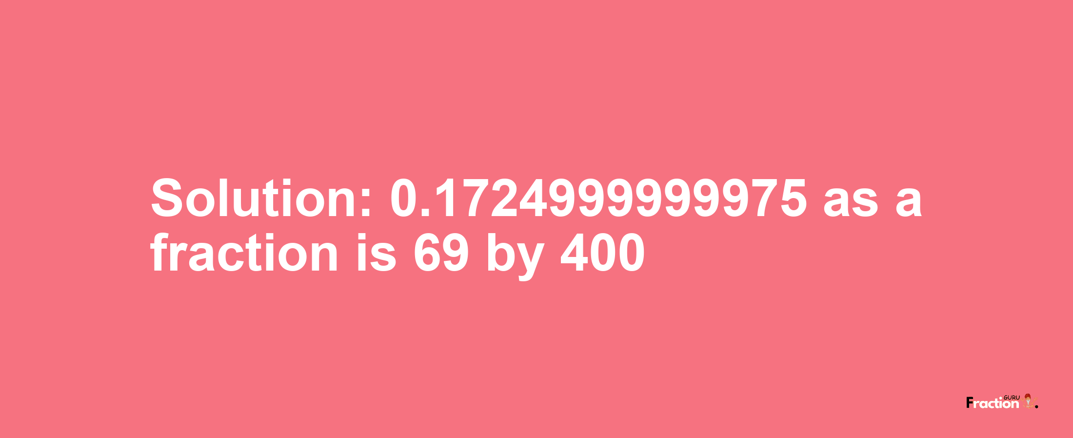 Solution:0.1724999999975 as a fraction is 69/400